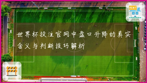 世界杯投注官网中盘口升降的真实含义与判断技巧解析