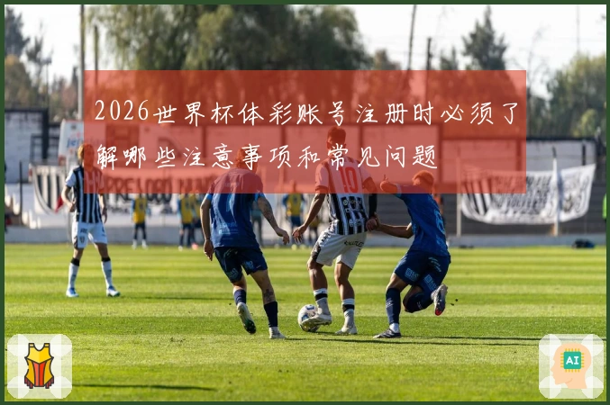2026世界杯体彩账号注册时必须了解哪些注意事项和常见问题