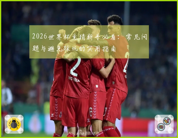 2026世界杯竞猜新手必看：常见问题与避免踩坑的实用指南