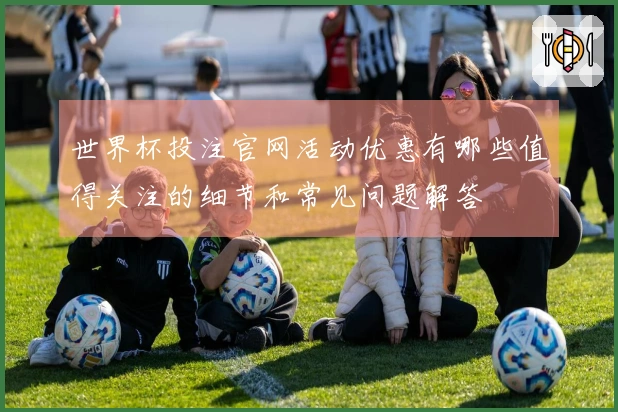 世界杯投注官网活动优惠有哪些值得关注的细节和常见问题解答